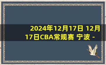 2024年12月17日 12月17日CBA常规赛 宁波 - 北控 精彩镜头